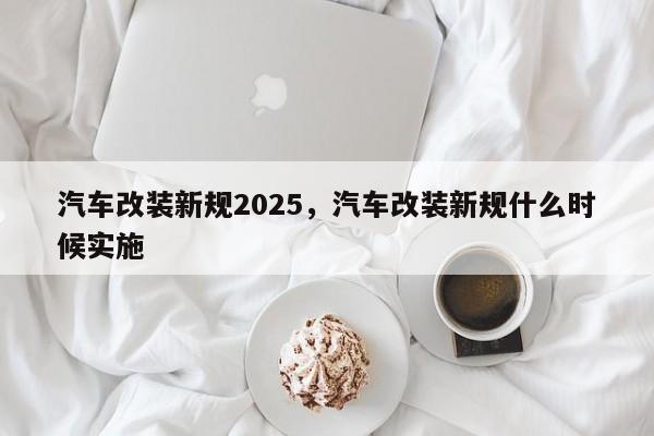 汽车改装新规2025，汽车改装新规什么时候实施