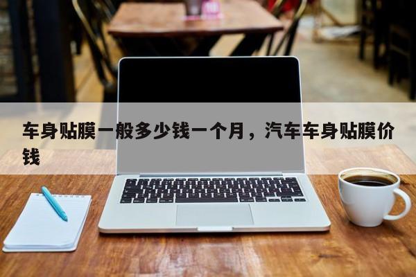 车身贴膜一般多少钱一个月，汽车车身贴膜价钱