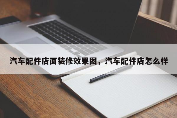 汽车配件店面装修效果图，汽车配件店怎么样