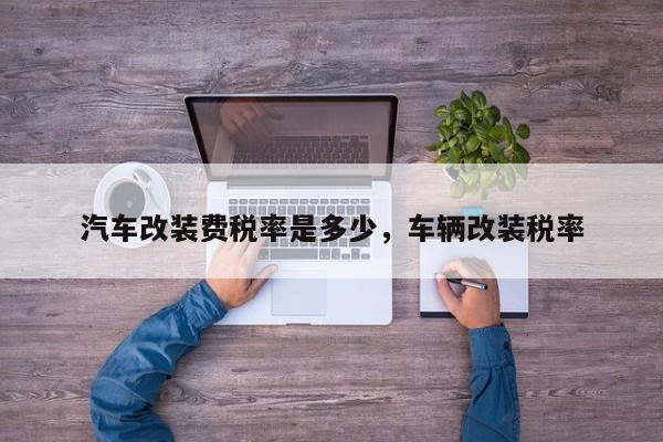 汽车改装费税率是多少,车辆改装税率