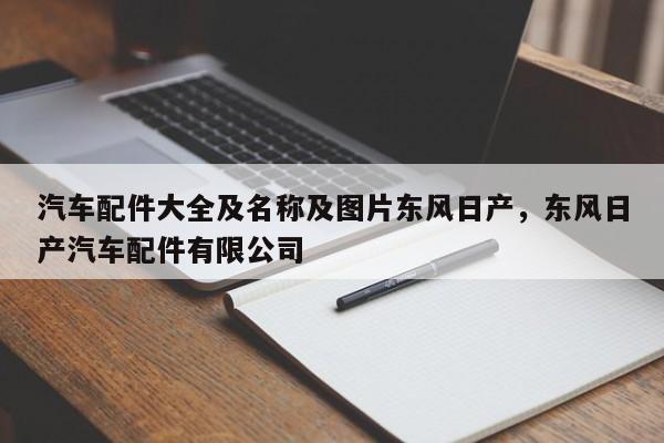汽车配件大全及名称及图片东风日产,东风日产汽车配件有限公司