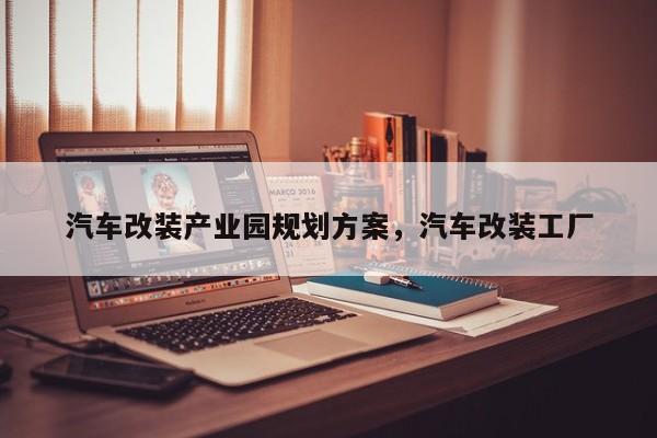 汽车改装产业园规划方案,汽车改装工厂